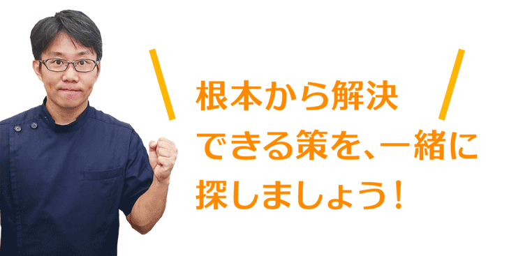 根本から解決できる策を、一緒に探しましょう！